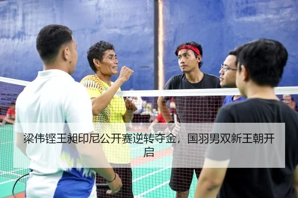梁伟铿王昶印尼公开赛逆转夺金，国羽男双新王朝开启
