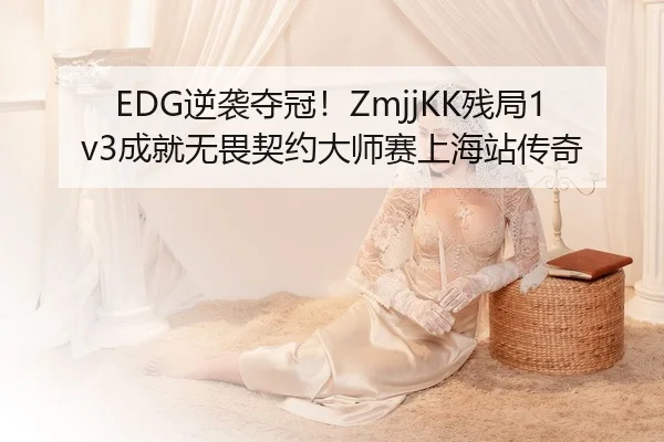 EDG逆袭夺冠！ZmjjKK残局1v3成就无畏契约大师赛上海站传奇